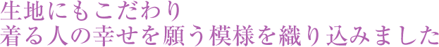 生地にもこだわり着る人の幸せを願う模様を織り込みました