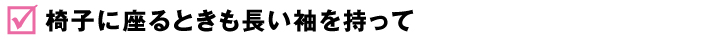 椅子に座るときも長い袖を持って