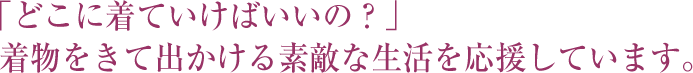 「どこに着ていけばいいの？」着物をきて出かける素敵な生活を応援しています。