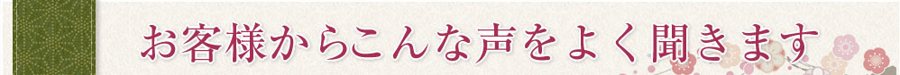 お客様からこんな声をよく聞きます