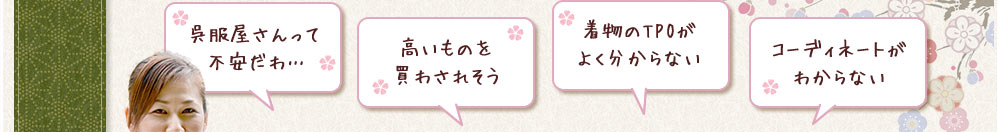 呉服屋さんって不安だわ… 高いものを買わされそう 着物のTPOがよく分からない コーディネートがわからない