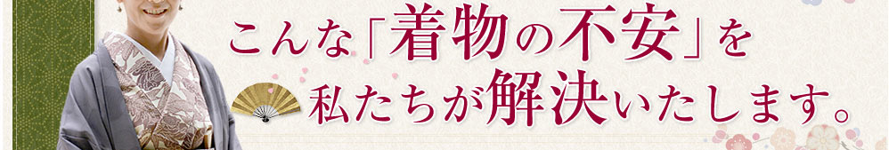 こんな「着物の不安」を私たちが解決いたします。