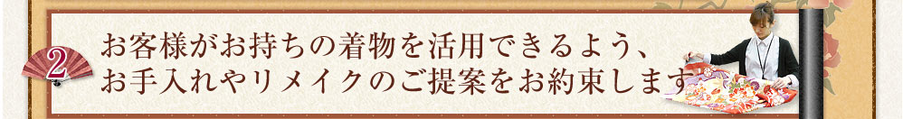 お客様がお持ちの着物を活用できるよう、お手入れやリメイクのご提案をお約束します