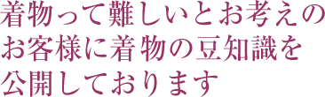 着物って難しいとお考えのお客様に着物の豆知識を公開しております