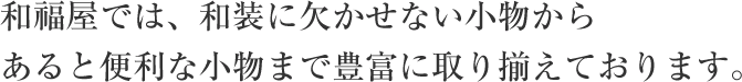 和福屋では、和装に欠かせない小物からあると便利な小物まで豊富に取り揃えております。