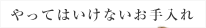 やってはいけないお手入れ