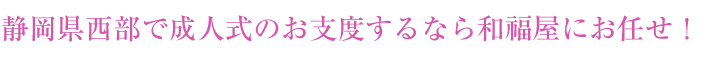 静岡県西部で成人式のお支度するなら和福屋にお任せ！