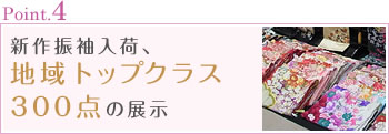 Point.4 新作振袖入荷、県下トップクラス、300点の展示
