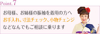 Point.7 お母様、お姉様の振袖を着用の方へお手入れ、寸法チェック、小物チェンジなどなんでもご相談に乗ります