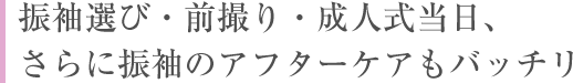 振袖選び・前撮り・成人式当日、さらに振袖のアフターケアもバッチリ