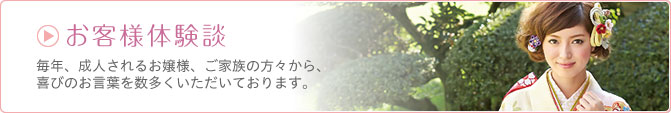 お客様体験談 毎年、成人されるお嬢様、ご家族の方々から、喜びのお言葉を数多くいただいております。