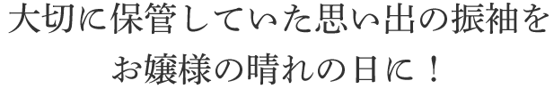 大切に保管していた思い出の振袖を お嬢様の晴れの日に！