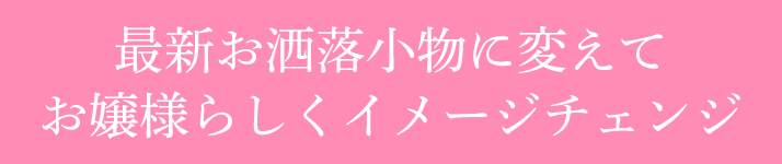 最新お洒落小物に変えてお嬢様らしくイメージチェンジ