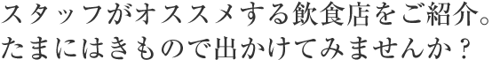 スタッフがオススメする飲食店をご紹介。たまにはきもので出かけてみませんか?