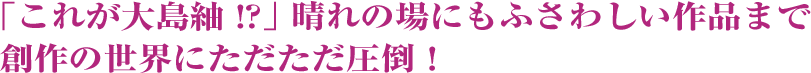「これが大島紬!?」晴れの場にもふさわしい作品まで創作の世界にただただ圧倒！