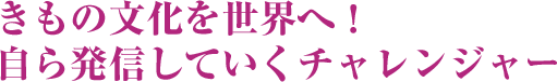きもの文化を世界へ！自ら発信していくチャレンジャー