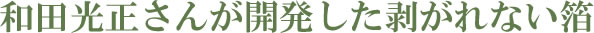 和田光正さんが開発したはがれない箔