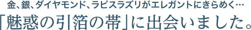 魅惑の引箔の帯に出会いました