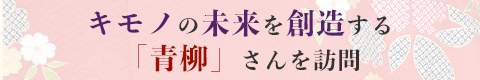 キモノの未来を創造する「青柳」さんを訪問