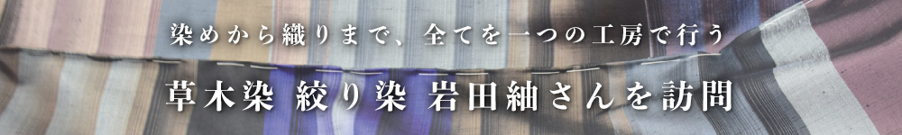 染めから織りまで、全てを一つの工房で行う
草木染 絞り染 岩田紬さんを訪問