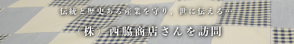 伝統と歴史ある産業を守り、世に伝える…（株）西脇商店さんを訪問